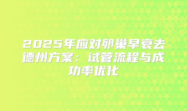 2025年应对卵巢早衰去德州方案：试管流程与成功率优化