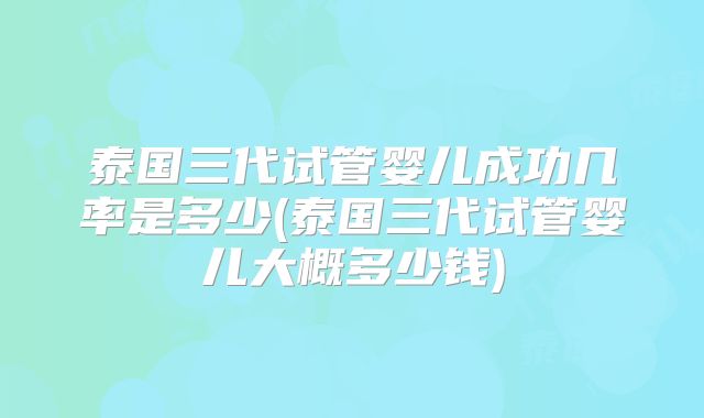 泰国三代试管婴儿成功几率是多少(泰国三代试管婴儿大概多少钱)