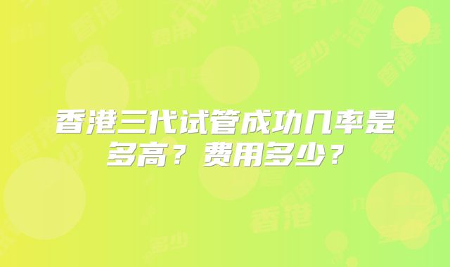 香港三代试管成功几率是多高？费用多少？