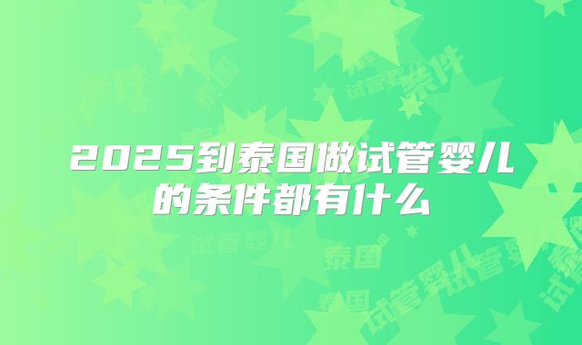 2025到泰国做试管婴儿的条件都有什么