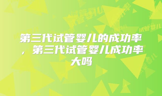 第三代试管婴儿的成功率，第三代试管婴儿成功率大吗