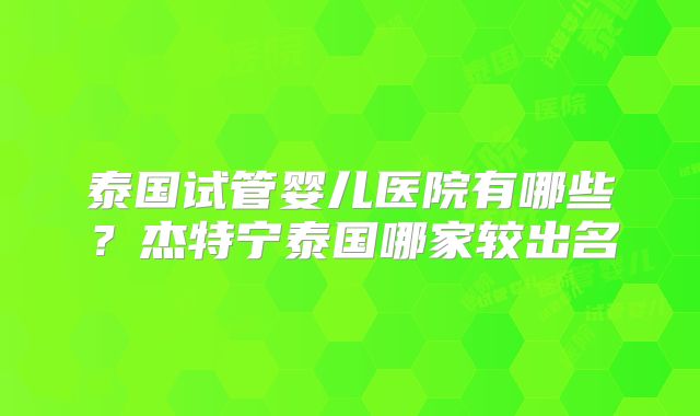 泰国试管婴儿医院有哪些？杰特宁泰国哪家较出名