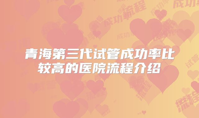 青海第三代试管成功率比较高的医院流程介绍