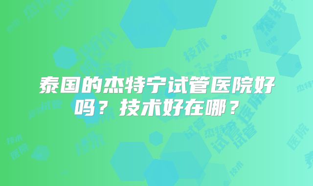 泰国的杰特宁试管医院好吗？技术好在哪？