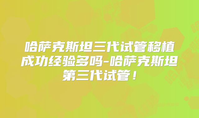 哈萨克斯坦三代试管移植成功经验多吗-哈萨克斯坦第三代试管！
