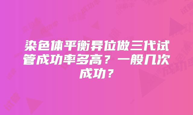 染色体平衡异位做三代试管成功率多高?一般几次成功?