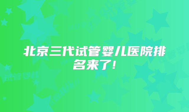 北京三代试管婴儿医院排名来了!