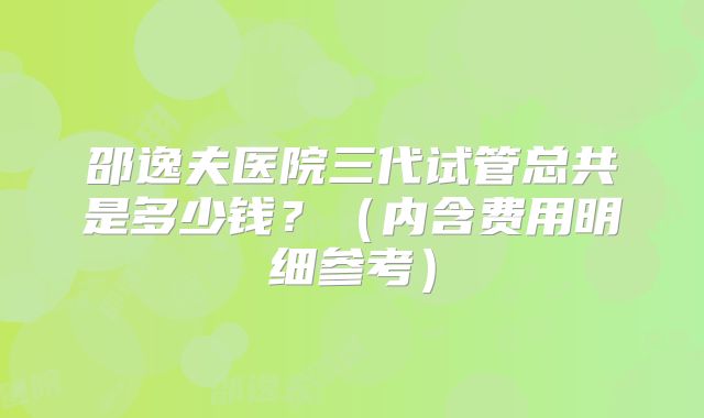 邵逸夫医院三代试管总共是多少钱？（内含费用明细参考）