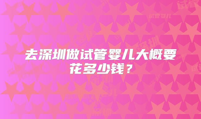 去深圳做试管婴儿大概要花多少钱？