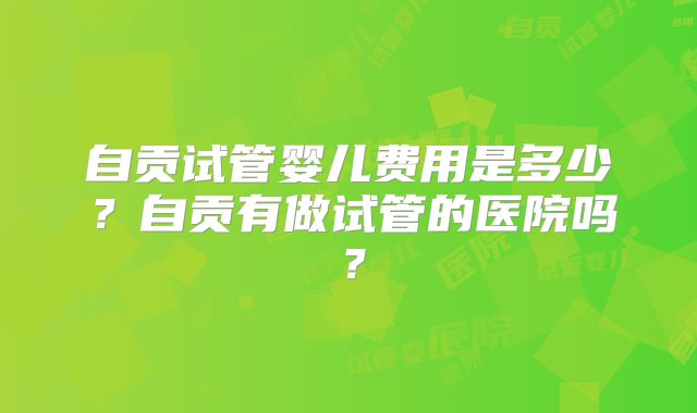 自贡试管婴儿费用是多少?自贡有做试管的医院吗?