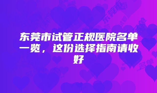 东莞市试管正规医院名单一览，这份选择指南请收好