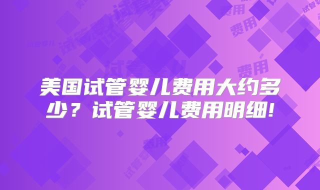 美国试管婴儿费用大约多少？试管婴儿费用明细!