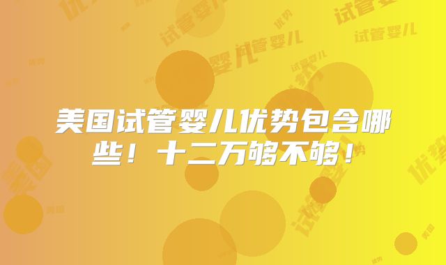美国试管婴儿优势包含哪些！十二万够不够！