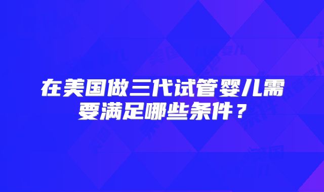 在美国做三代试管婴儿需要满足哪些条件？