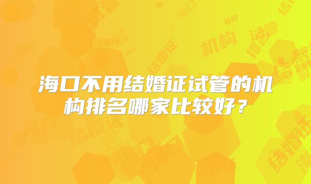 海口不用结婚证试管的机构排名哪家比较好？