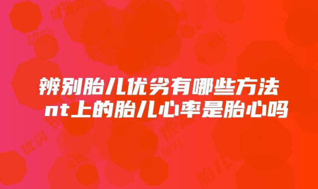辨别胎儿优劣有哪些方法 nt上的胎儿心率是胎心吗