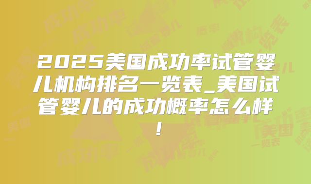 2025美国成功率试管婴儿机构排名一览表_美国试管婴儿的成功概率怎么样！