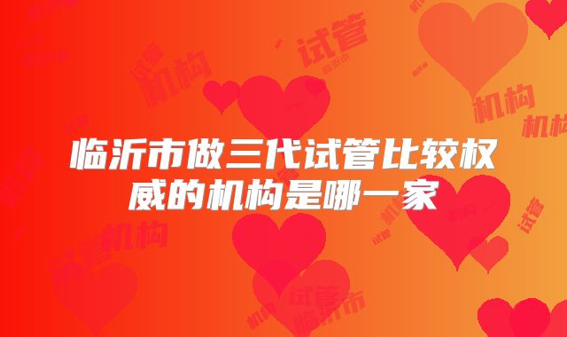 临沂市做三代试管比较权威的机构是哪一家