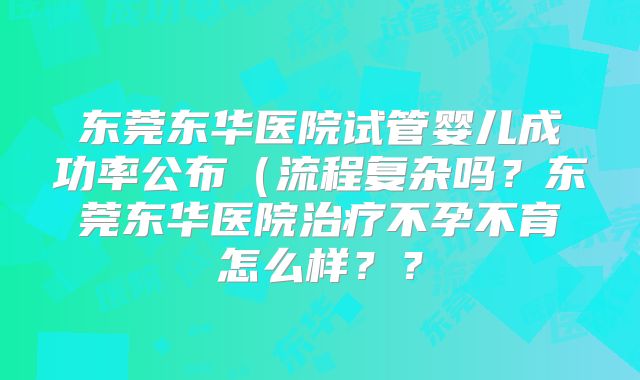 东莞东华医院试管婴儿成功率公布（流程复杂吗？东莞东华医院治疗不孕不育怎么样？？