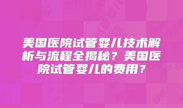 美国医院试管婴儿技术解析与流程全揭秘？美国医院试管婴儿的费用？
