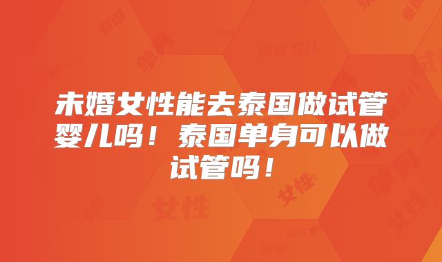 未婚女性能去泰国做试管婴儿吗！泰国单身可以做试管吗！