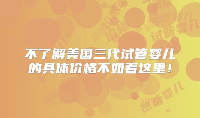 不了解美国三代试管婴儿的具体价格不如看这里！