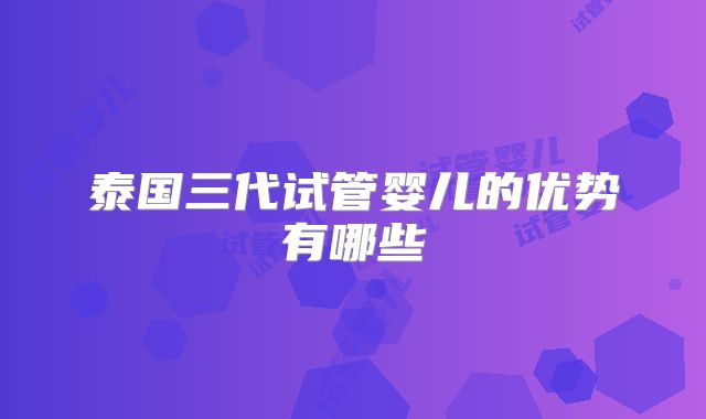 泰国三代试管婴儿的优势有哪些