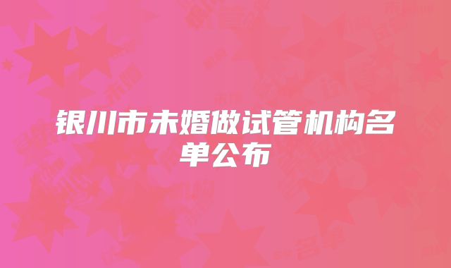 银川市未婚做试管机构名单公布