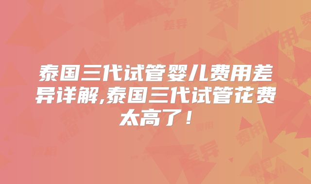 泰国三代试管婴儿费用差异详解,泰国三代试管花费太高了！