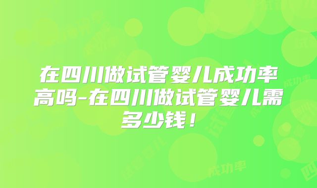 在四川做试管婴儿成功率高吗-在四川做试管婴儿需多少钱！