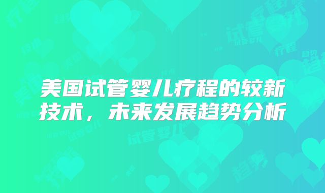 美国试管婴儿疗程的较新技术，未来发展趋势分析