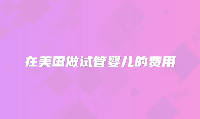 在美国做试管婴儿的费用
