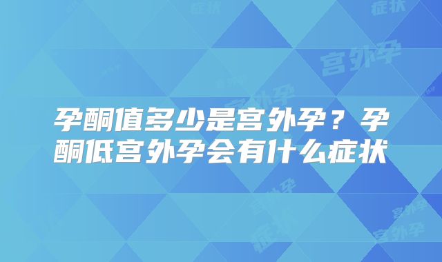 孕酮值多少是宫外孕？孕酮低宫外孕会有什么症状