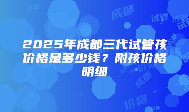2025年成都三代试管孩价格是多少钱?附孩价格明细