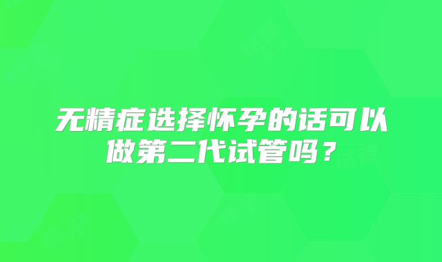 无精症选择怀孕的话可以做第二代试管吗？