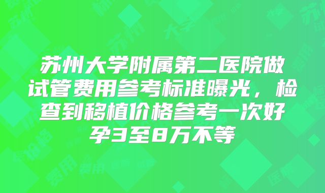 苏州大学附属第二医院做试管费用参考标准曝光，检查到移植价格参考一次好孕3至8万不等