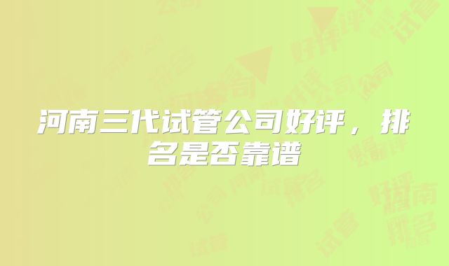 河南三代试管公司好评，排名是否靠谱