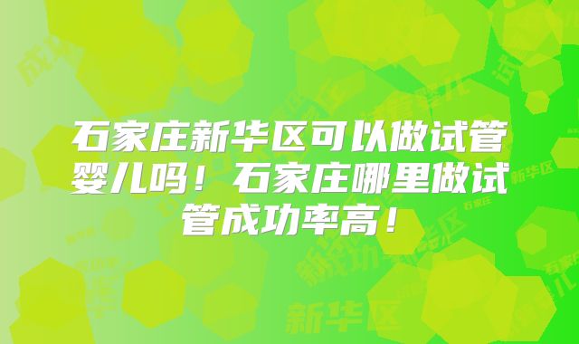 石家庄新华区可以做试管婴儿吗！石家庄哪里做试管成功率高！