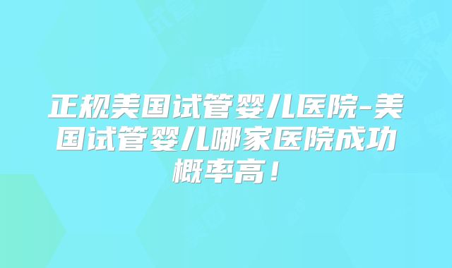 正规美国试管婴儿医院-美国试管婴儿哪家医院成功概率高！