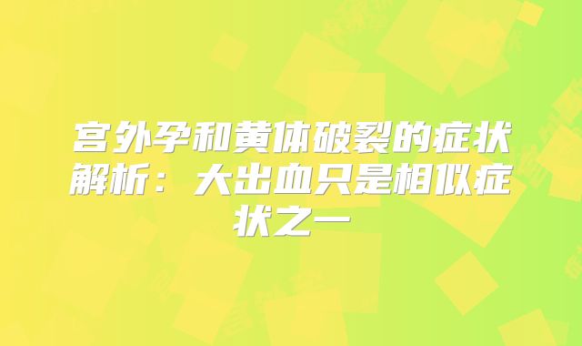 宫外孕和黄体破裂的症状解析：大出血只是相似症状之一