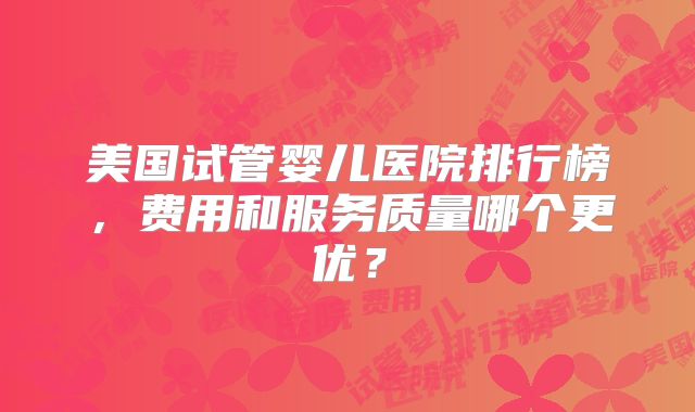 美国试管婴儿医院排行榜,费用和服务质量哪个更优?