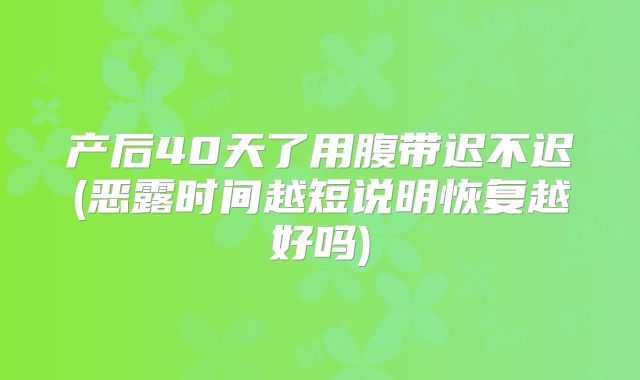 产后40天了用腹带迟不迟(恶露时间越短说明恢复越好吗)