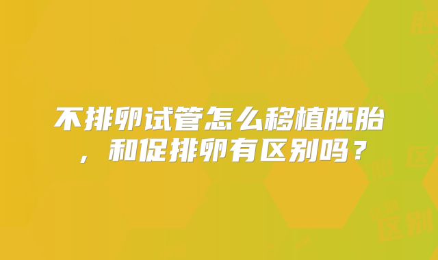 不排卵试管怎么移植胚胎,和促排卵有区别吗?