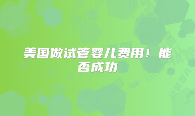 美国做试管婴儿费用！能否成功