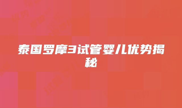 泰国罗摩3试管婴儿优势揭秘