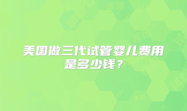 美国做三代试管婴儿费用是多少钱？