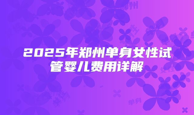 2025年郑州单身女性试管婴儿费用详解
