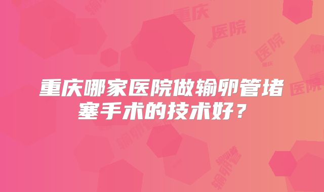重庆哪家医院做输卵管堵塞手术的技术好？