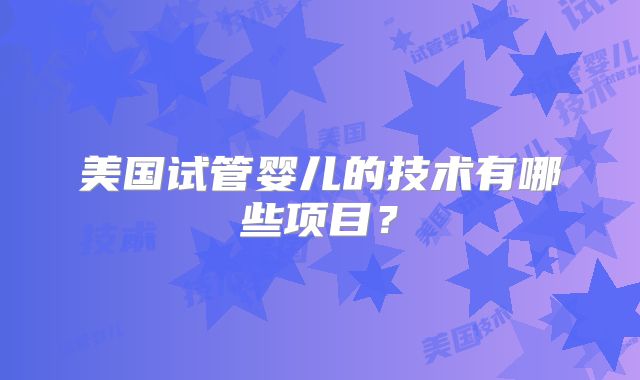 美国试管婴儿的技术有哪些项目?
