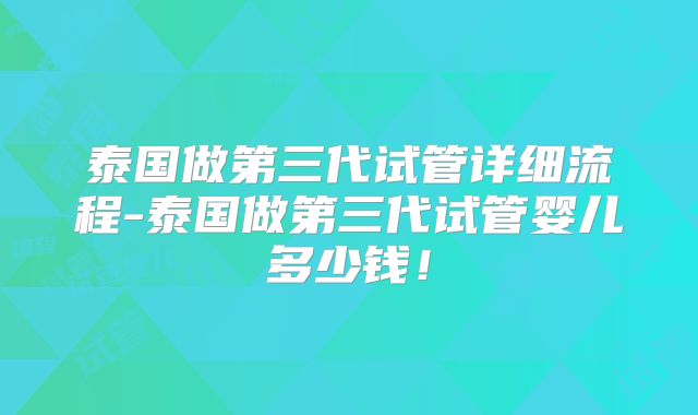 泰国做第三代试管详细流程-泰国做第三代试管婴儿多少钱！